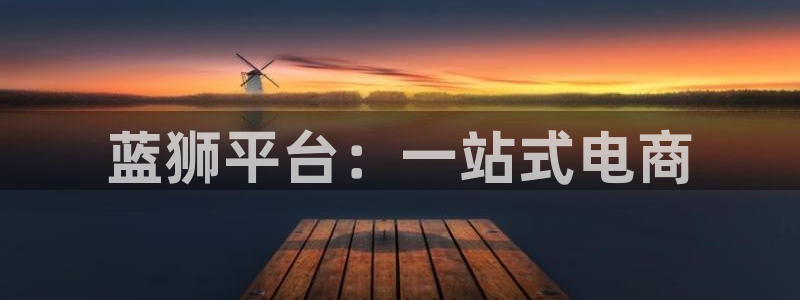 长运平台quan28.cc：蓝狮平台：一站式电商