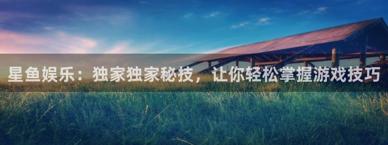 长运平台app下载：星鱼娱乐：独家独家秘技，让你轻松掌握游戏技巧