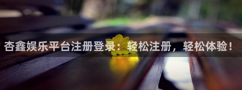 长运平台官网下载：杏鑫娱乐平台注册登录：轻松注册，轻松体验！