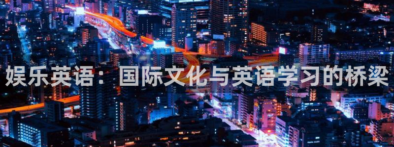 长运平台com：娱乐英语：国际文化与英语学习的桥梁