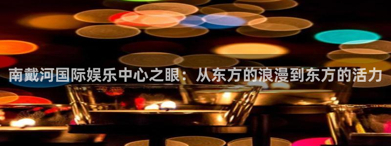 长运平台app下载安装最新版：南戴河国际娱乐中心之眼：从东方的浪漫到东方的活力
