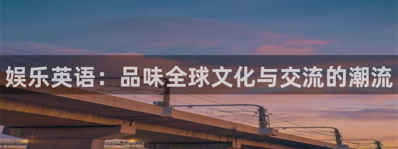 长运平台平台app下载：娱乐英语：品味全球文化与交流的潮流