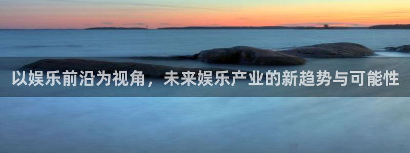 长运平台注册官网入口：以娱乐前沿为视角，未来娱乐产业的新趋势与可能性