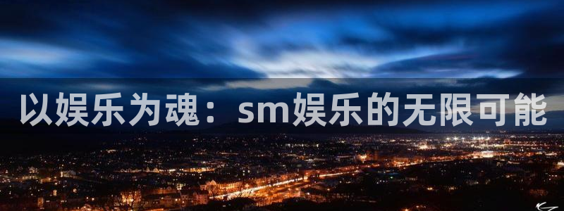 长运平台.ccmpc29官网版下载：以娱乐为魂：sm娱乐的无限可能