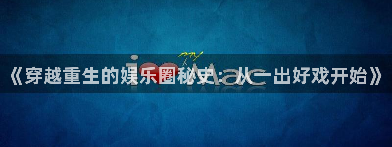 长运平台怎么下载：《穿越重生的娱乐圈秘史：从一出好戏开始》
