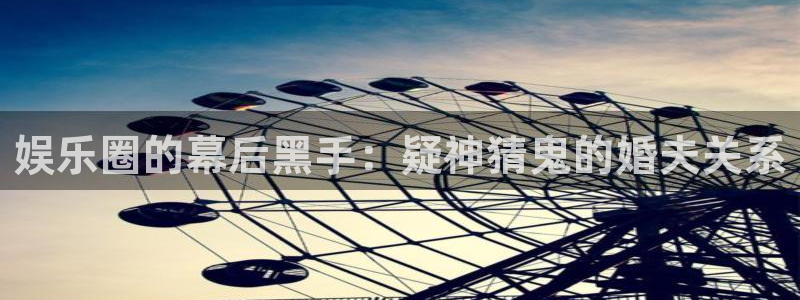 长运平台注册入口：娱乐圈的幕后黑手：疑神猜鬼的婚夫关系