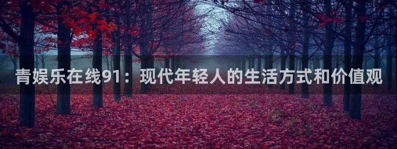 长运平台加拿大：青娱乐在线91：现代年轻人的生活方式和价值观